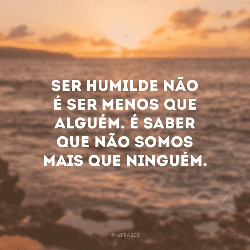 Ser humilde não é ser menos que alguém. É saber que não somos mais que ninguém.