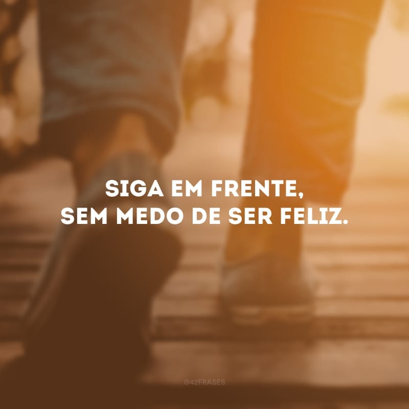 Siga em frente, sem medo de ser feliz.