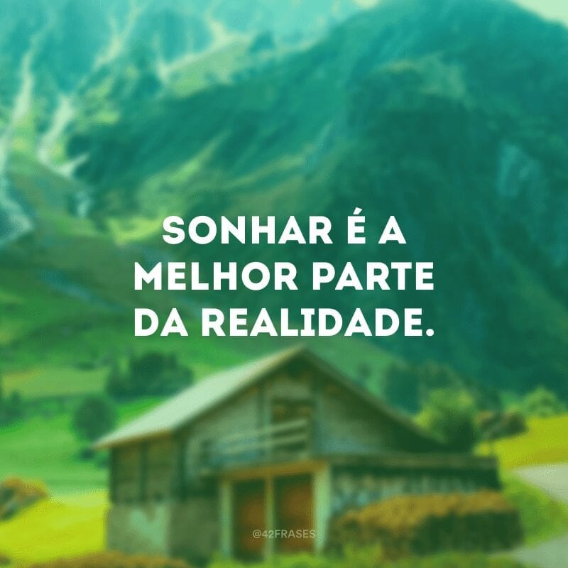 Sonhar é a melhor parte da realidade.