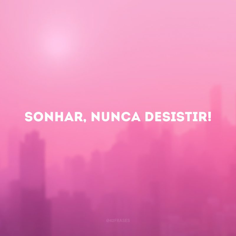 Sonhar, nunca desistir!   