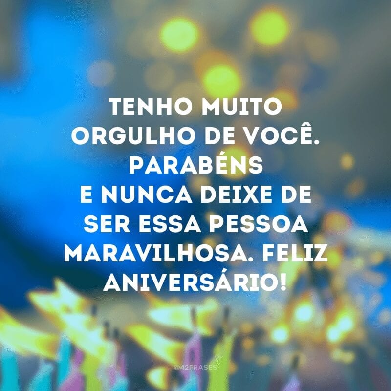 Tenho muito orgulho de você. Parabéns e nunca deixe de ser essa pessoa maravilhosa. Feliz aniversário!