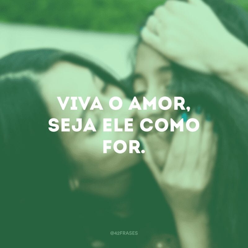 Viva o amor, seja ele como for.