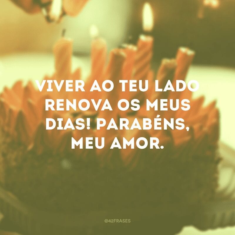 Viver ao teu lado renova os meus dias! Parabéns, meu amor.