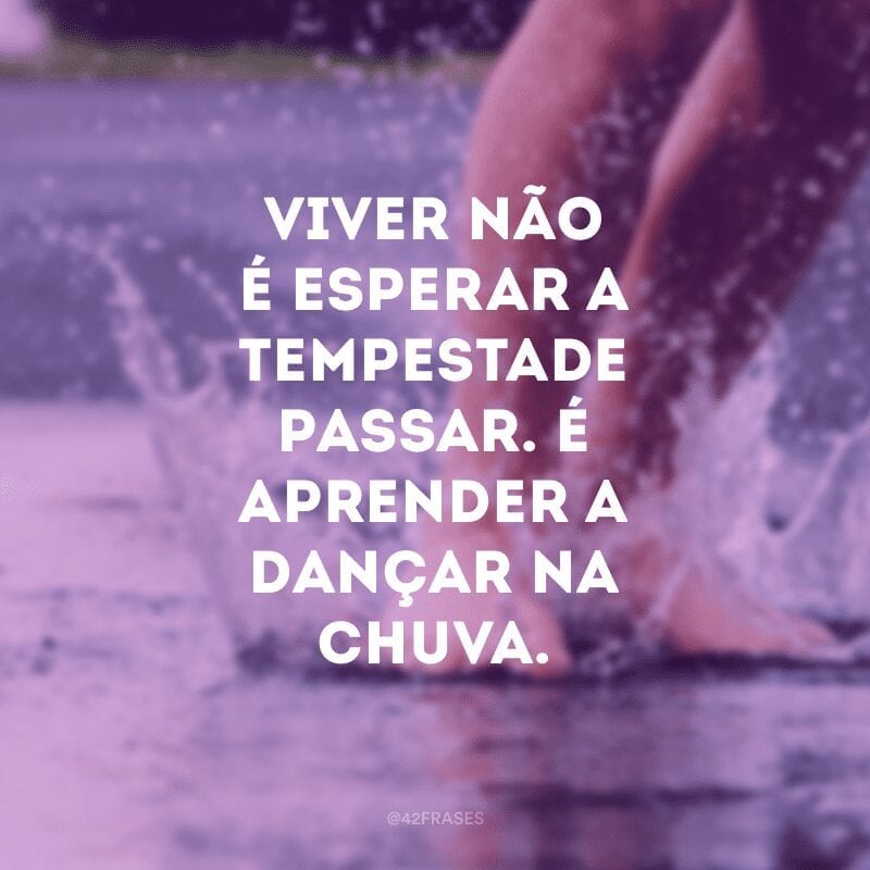 Viver não é esperar a tempestade passar. É aprender a dançar na chuva.