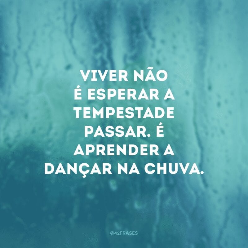 Viver não é esperar a tempestade passar. É aprender a dançar na chuva.