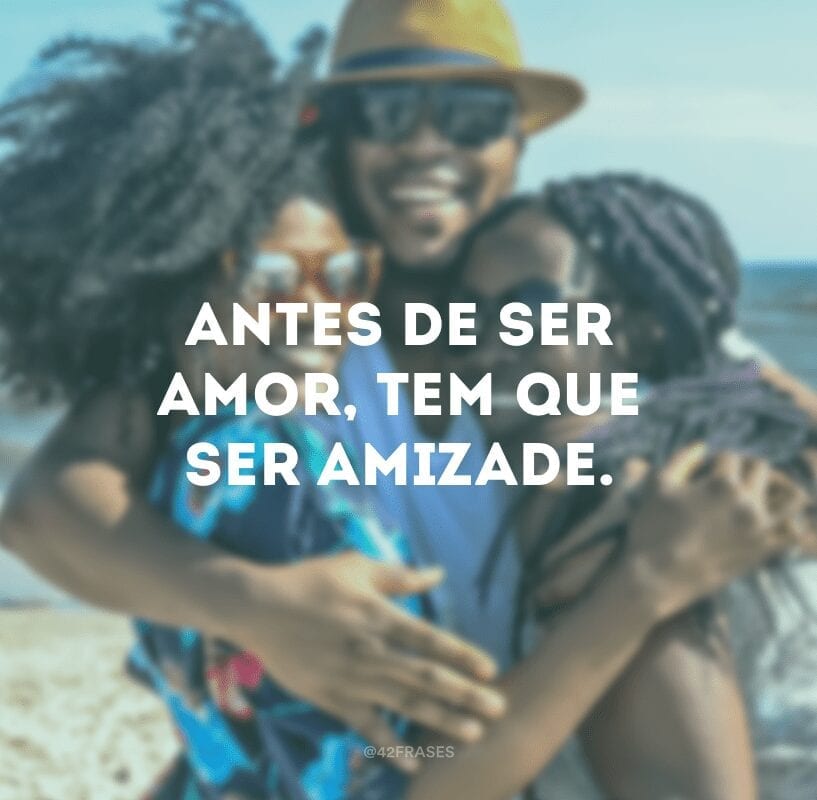 Antes de ser amor, tem que ser amizade.