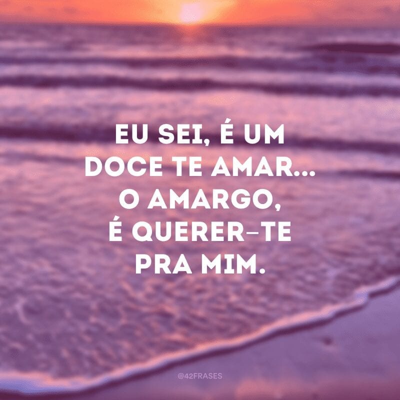 Eu sei, é um doce te amar... O amargo, é querer-te pra mim. 