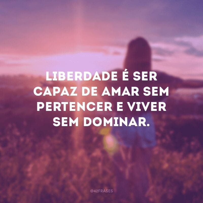 Liberdade é ser capaz de amar sem pertencer e viver sem dominar.