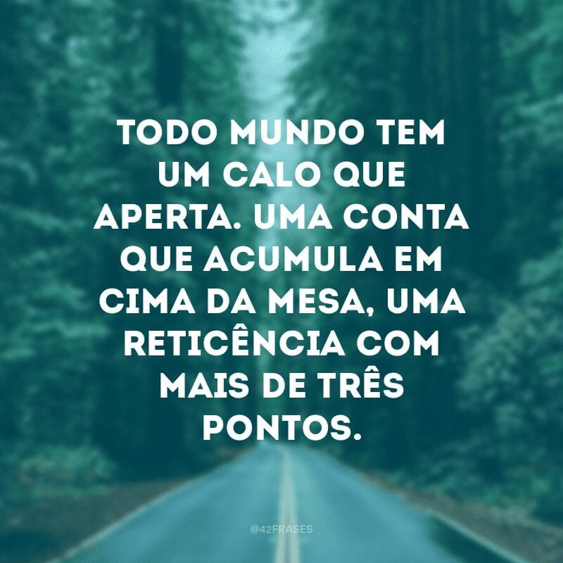 Todo mundo tem um calo que aperta. Uma conta que acumula em cima da mesa, uma reticência com mais de três pontos. 