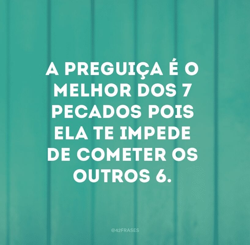 A preguiça é o melhor dos 7 pecados pois ela te impede de cometer os outros 6. 