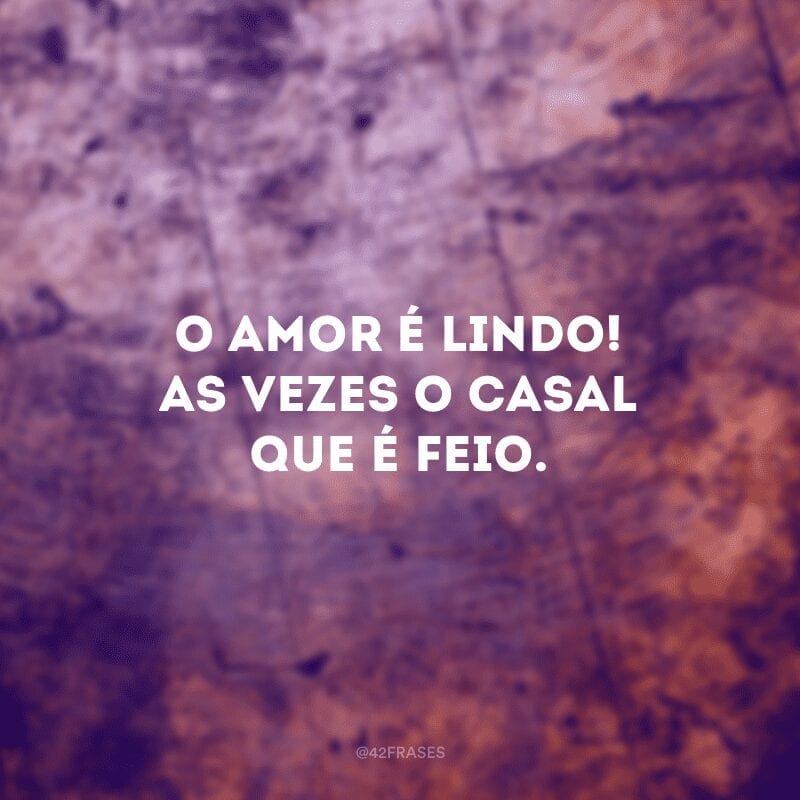 O amor é lindo! As vezes o casal que é feio. 