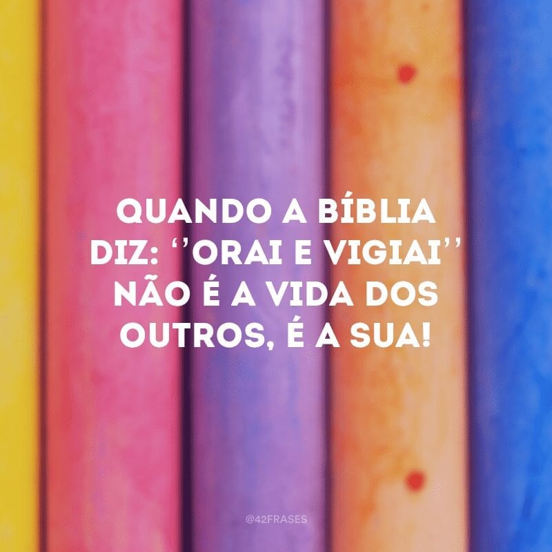 Quando a Bíblia diz: ‘’Orai e vigiai’’ não é a vida dos outros, é a sua! 