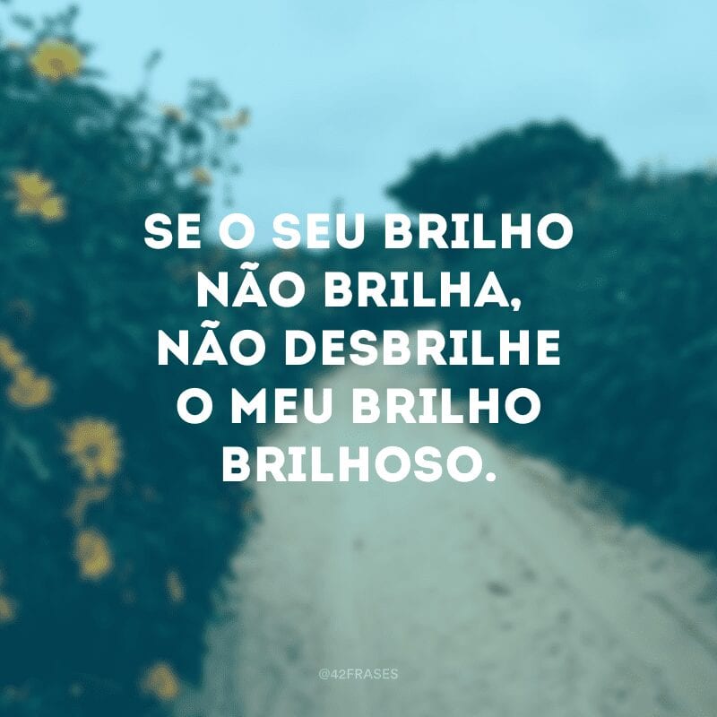 Se o seu brilho não brilha, não desbrilhe o meu brilho brilhoso. 