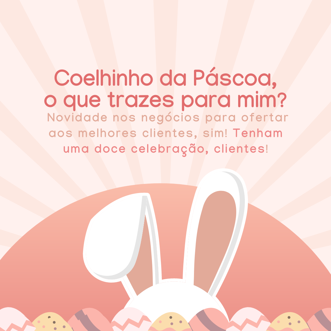 Coelhinho da Páscoa, o que trazes para mim? Novidade nos negócios para ofertar aos melhores clientes, sim! Tenham uma doce celebração, clientes!