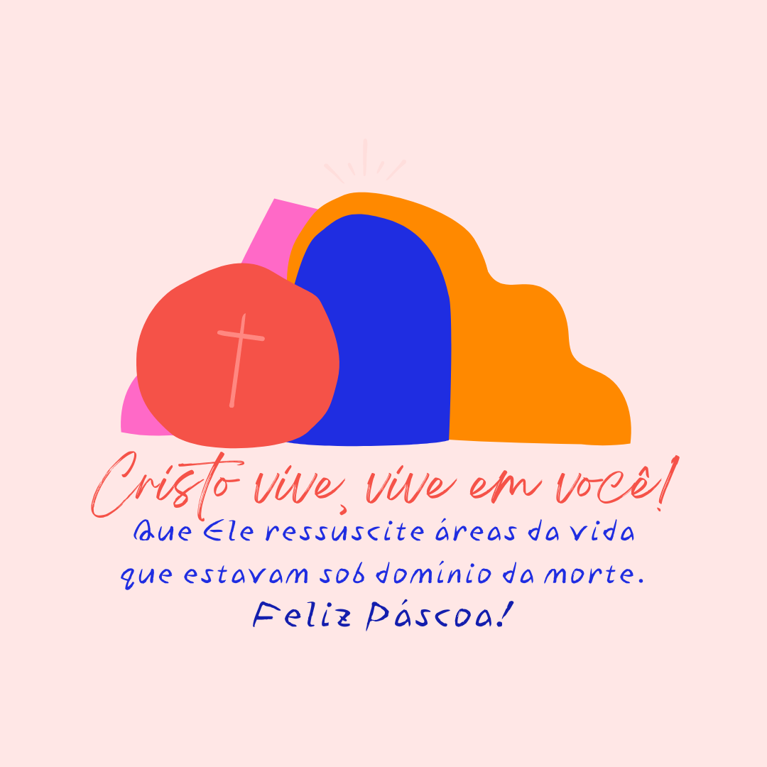 Cristo vive, vive em você! Que Ele ressuscite áreas da vida que estavam sob domínio da morte. Feliz Páscoa!