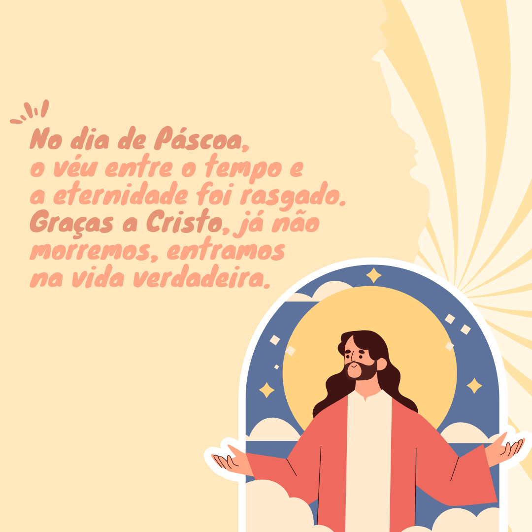 No dia de Páscoa, o véu entre o tempo e a eternidade foi rasgado. Graças a Cristo, já não morremos, entramos na vida verdadeira.