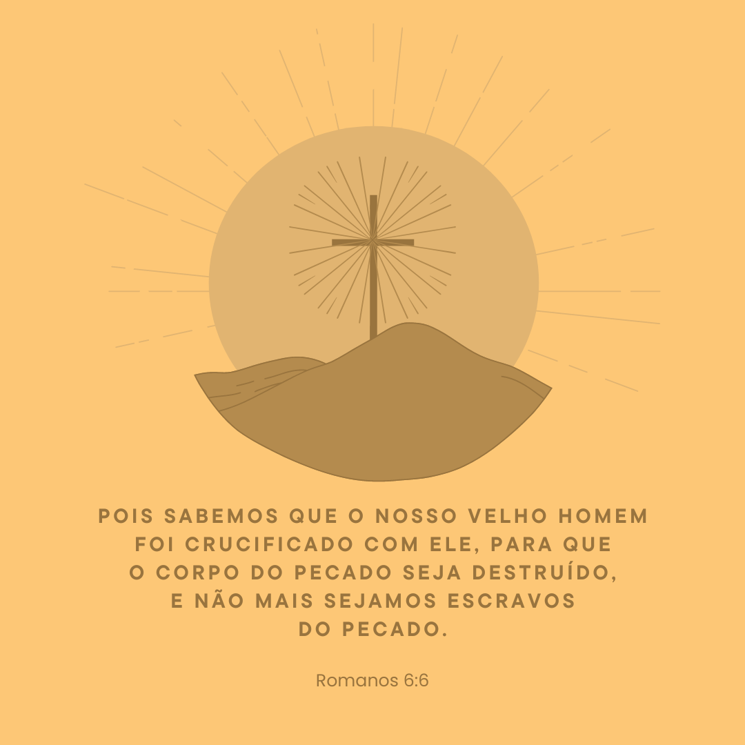 Pois sabemos que o nosso velho homem foi crucificado com ele, para que o corpo do pecado seja destruído, e não mais sejamos escravos do pecado.