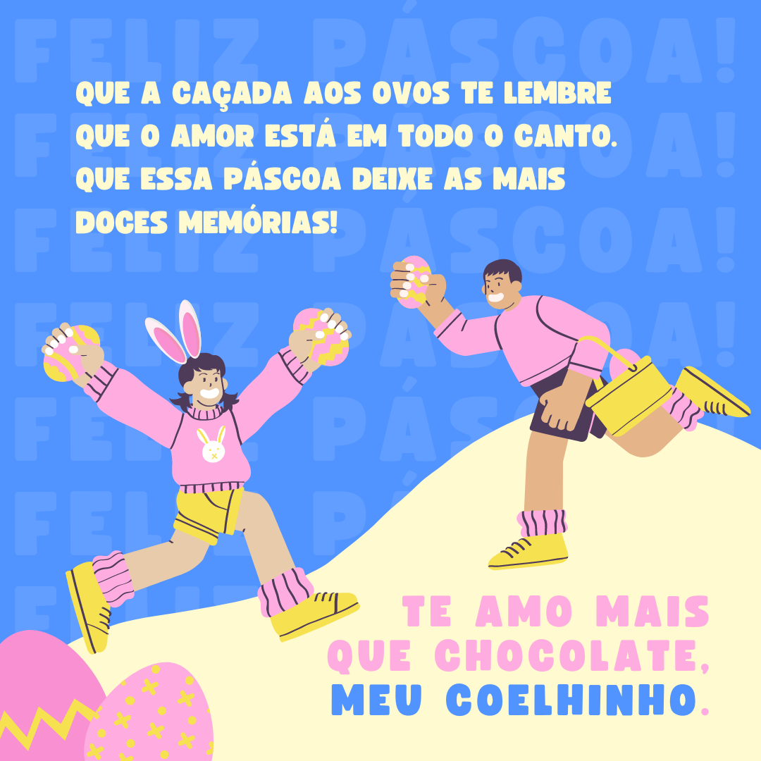 Que a caçada aos ovos te lembre que o amor está em todo o canto. Que essa Páscoa deixe as mais doces memórias! Te amo mais que chocolate, meu coelhinho.