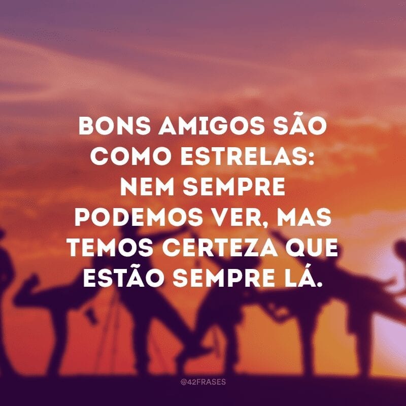 Bons amigos são como estrelas: nem sempre podemos ver, mas temos certeza que estão sempre lá.