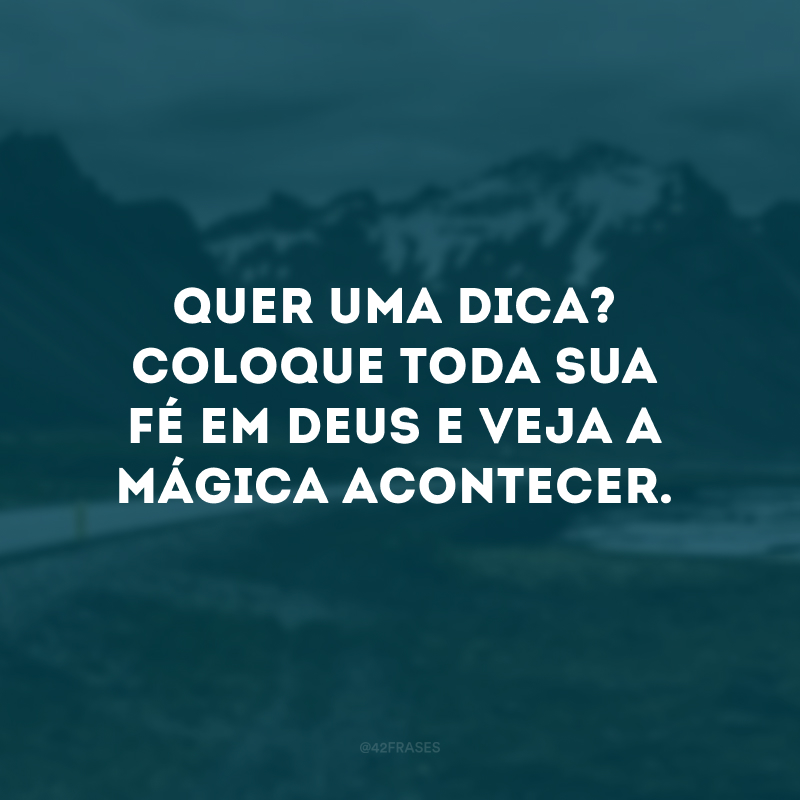 Quer uma dica? Coloque toda sua fé em Deus e veja a mágica acontecer.