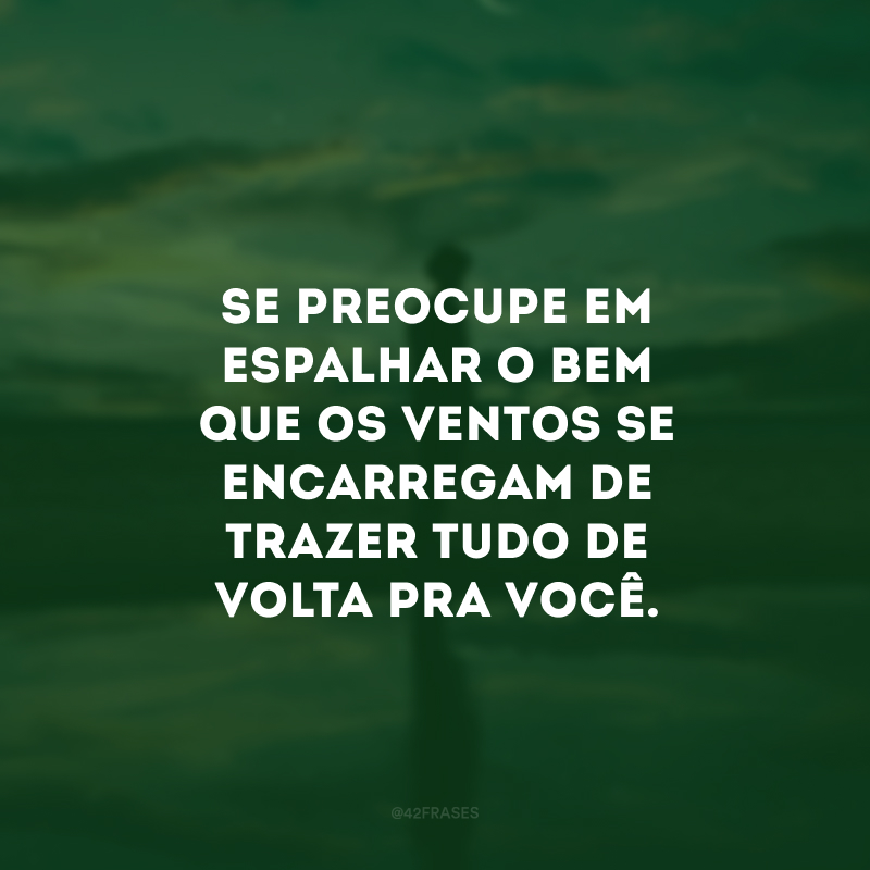 Se preocupe em espalhar o bem que os ventos se encarregam de trazer tudo de volta pra você.