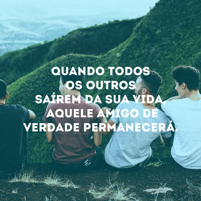 Quando todos os outros saírem da sua vida, aquele amigo de verdade permanecerá.