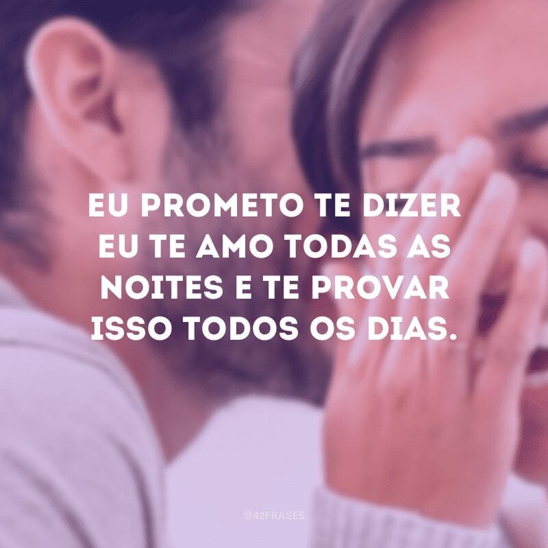 Eu prometo te dizer eu te amo todas as noites e te provar isso todos os dias.