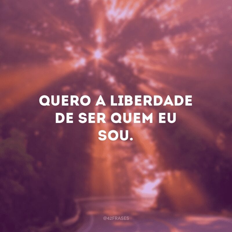 Quero a liberdade de ser quem eu sou.