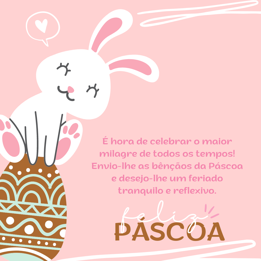 É hora de celebrar o maior milagre de todos os tempos! Envio-lhe as bênçãos da Páscoa e desejo-lhe um feriado tranquilo e reflexivo.