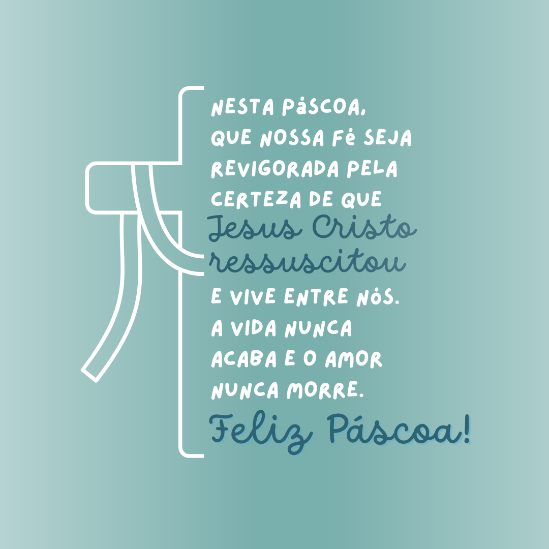 Nesta Páscoa, que nossa fé seja revigorada pela certeza de que Jesus Cristo ressuscitou e vive entre nós. A vida nunca acaba e o amor nunca morre. Feliz Páscoa!