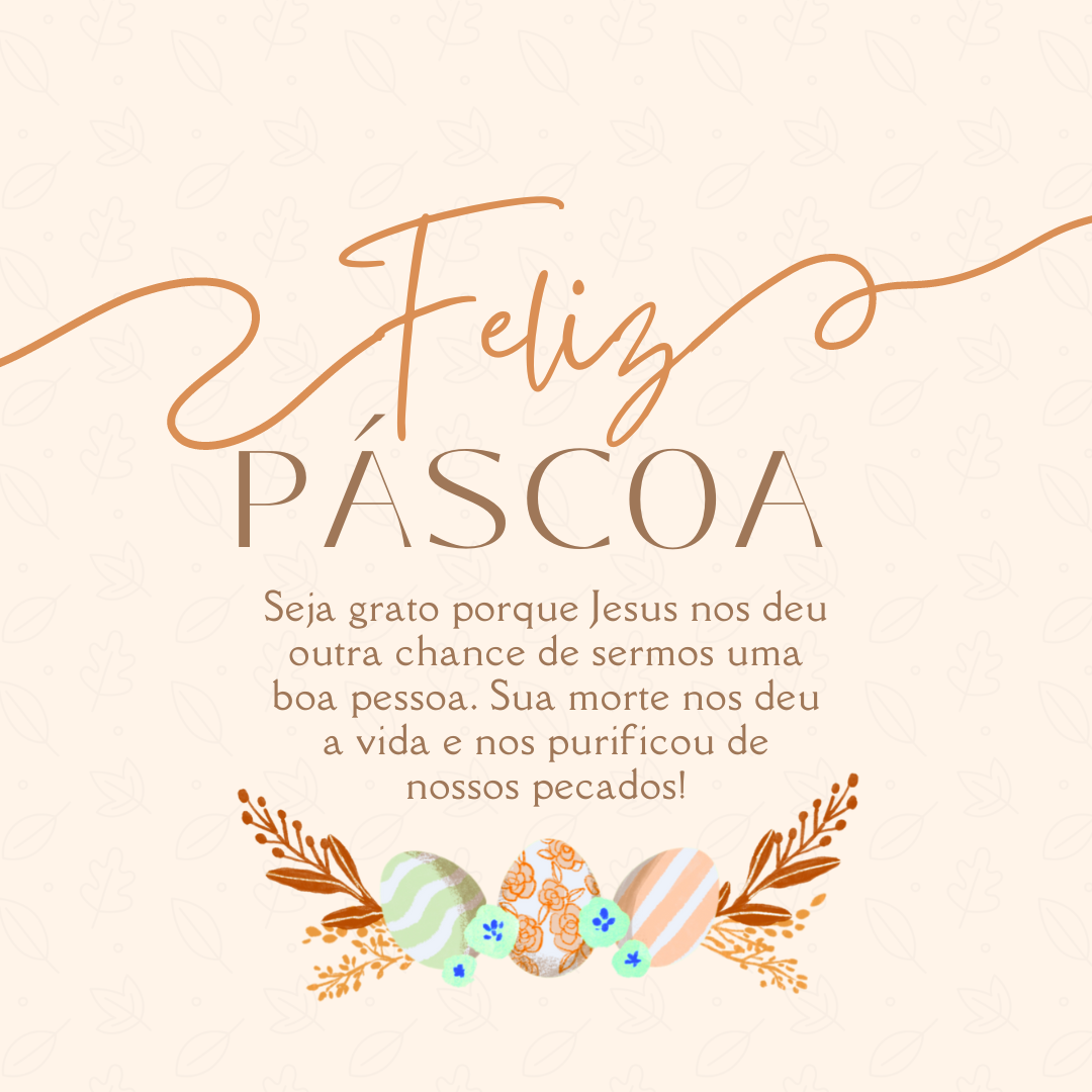 Feliz Páscoa! Seja grato porque Jesus nos deu outra chance de sermos uma boa pessoa. Sua morte nos deu a vida e nos purificou de nossos pecados!