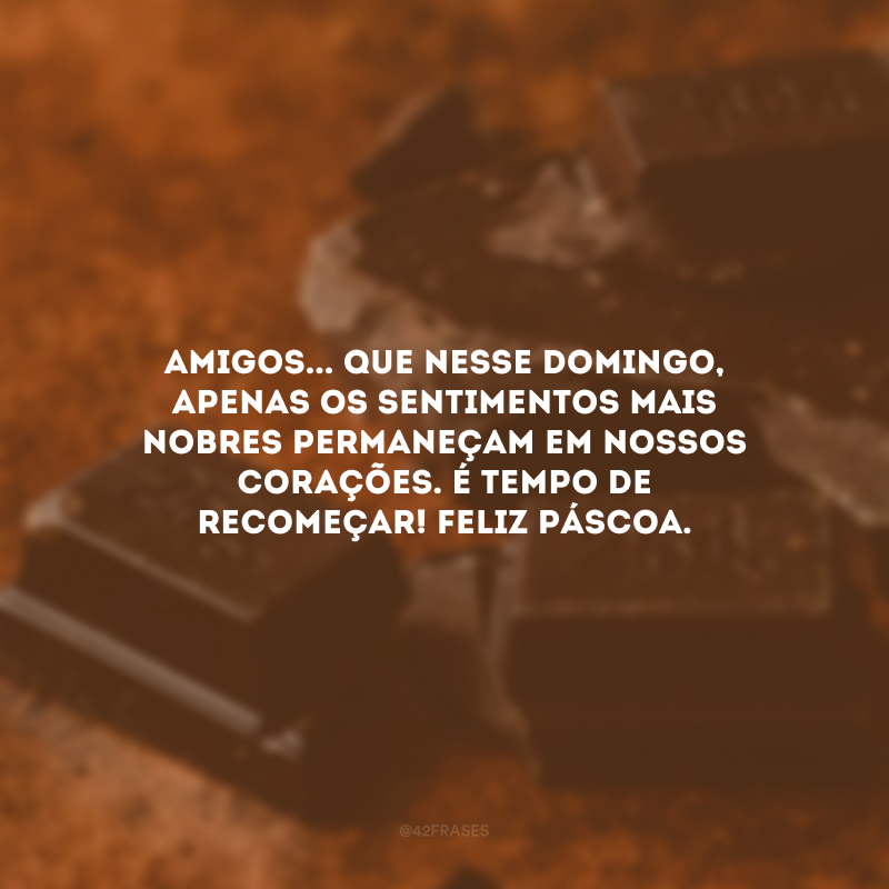 Amigos... Que nesse domingo, apenas os sentimentos mais nobres permaneçam em nossos corações. É tempo de recomeçar! Feliz Páscoa.