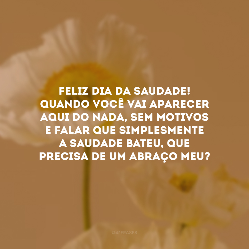 Feliz Dia da Saudade! Quando você vai aparecer aqui do nada, sem motivos e falar que simplesmente a saudade bateu, que precisa de um abraço meu?