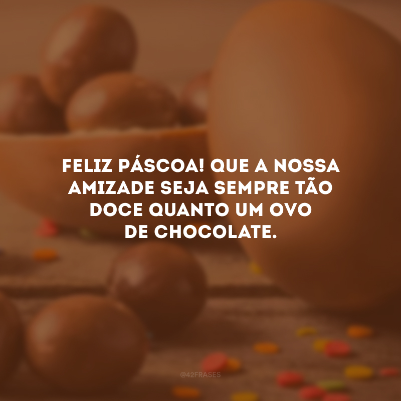 Feliz Páscoa! Que a nossa amizade seja sempre tão doce quanto um ovo de chocolate.