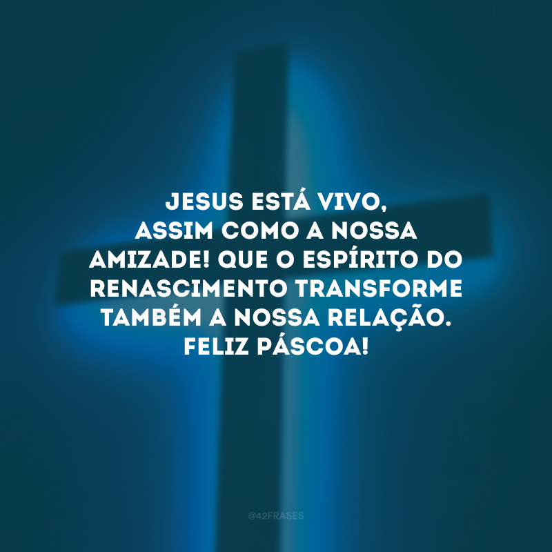 Jesus está vivo, assim como a nossa amizade! Que o espírito do renascimento transforme também a nossa relação. Feliz Páscoa!