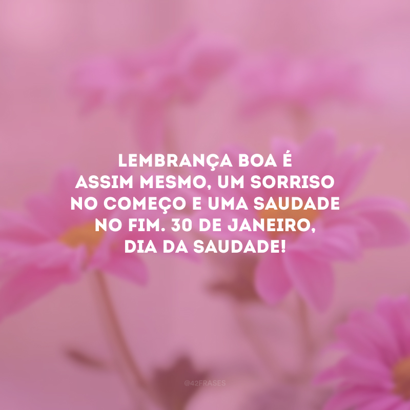 Lembrança boa é assim mesmo, um sorriso no começo e uma saudade no fim. 30 de janeiro, Dia da Saudade!