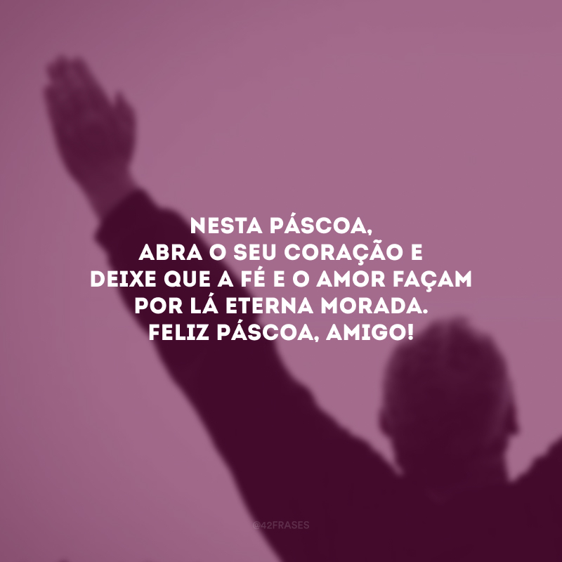 Nesta Páscoa, abra o seu coração e deixe que a fé e o amor façam por lá eterna morada. Feliz Páscoa, amigo!