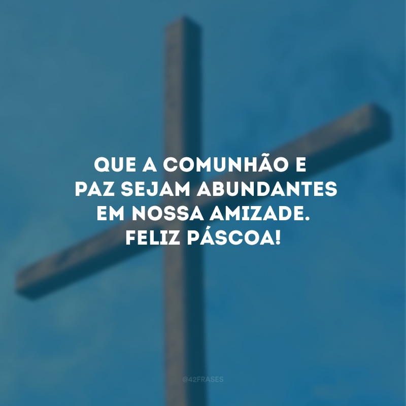 Que a comunhão e a paz sejam abundantes em nossa amizade. Feliz Páscoa!