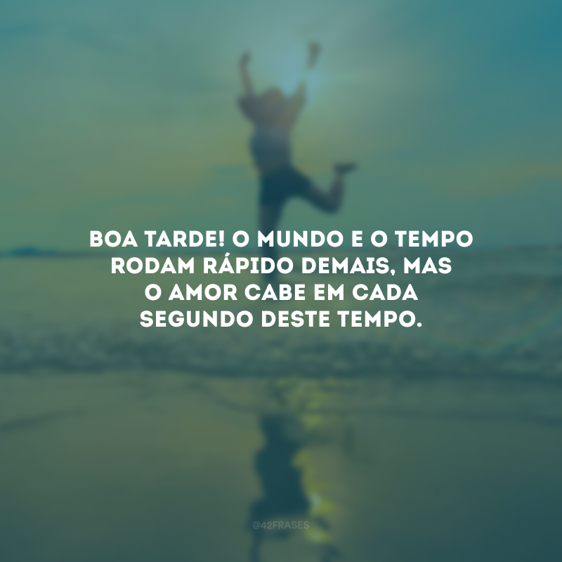 Boa tarde! O mundo e o tempo rodam rápido demais, mas o amor cabe em cada segundo deste tempo.