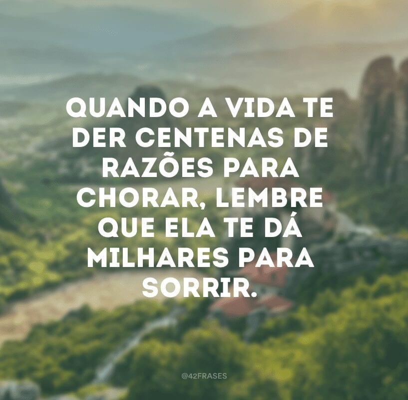 Quando a vida te der centenas de razões para chorar, lembre que ela te dá milhares para sorrir.