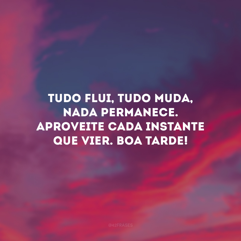 Tudo flui, tudo muda, nada permanece. Aproveite cada instante que vier. Boa tarde!