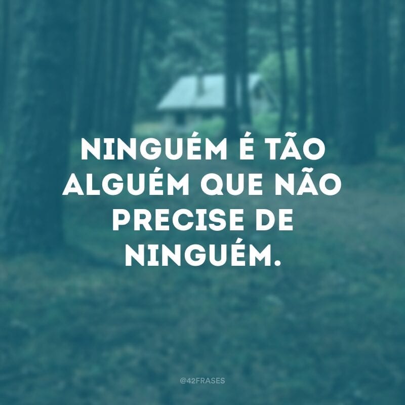 Ninguém é tão alguém que não precise de ninguém.