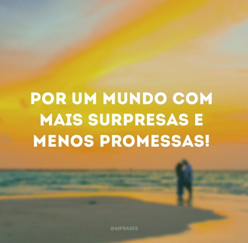 Por um mundo com mais surpresas e menos promessas!