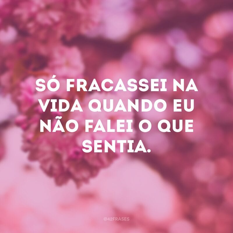 Só fracassei na vida quando eu não falei o que sentia.