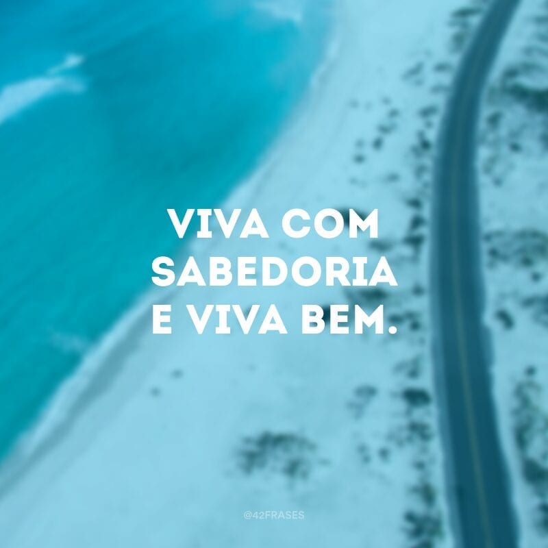 Viva com sabedoria e viva bem.