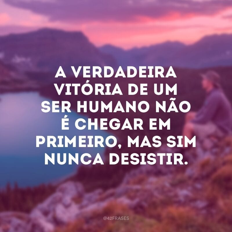 A verdadeira vitória de um ser humano não é chegar em primeiro, mas sim nunca desistir.