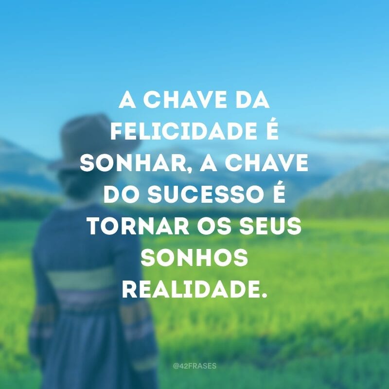 A chave da felicidade é sonhar, a chave do sucesso é tornar os seus sonhos realidade.