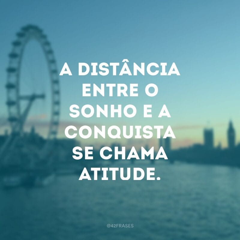 A distância entre o sonho e a conquista se chama atitude.