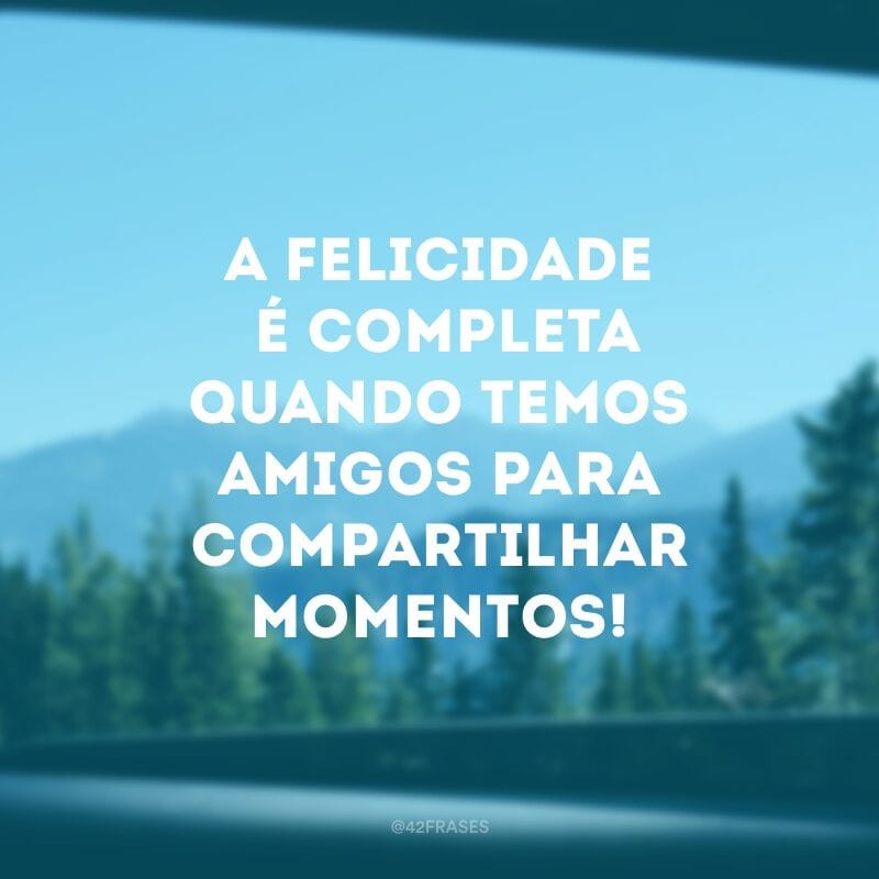 A felicidade é completa quando temos amigos para compartilhar momentos!