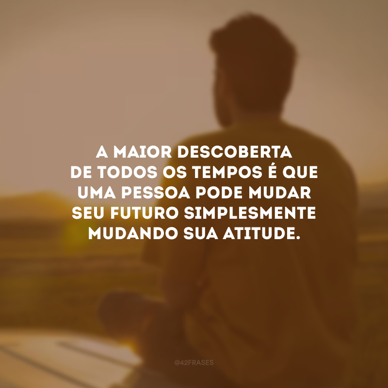 A maior descoberta de todos os tempos é que uma pessoa pode mudar seu futuro simplesmente mudando sua atitude.